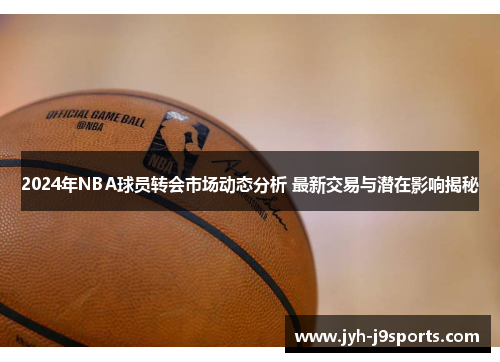 2024年NBA球员转会市场动态分析 最新交易与潜在影响揭秘