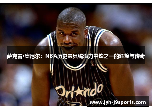 萨克雷·奥尼尔：NBA历史最具统治力中锋之一的辉煌与传奇