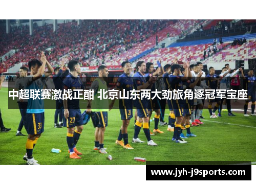 中超联赛激战正酣 北京山东两大劲旅角逐冠军宝座