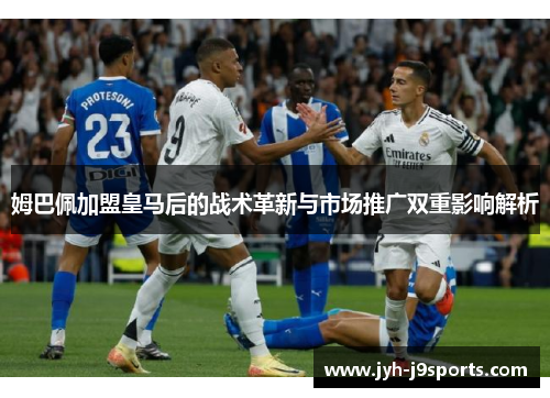 姆巴佩加盟皇马后的战术革新与市场推广双重影响解析 姆巴佩加盟皇马后的战术革新与市场推广双重影响解析