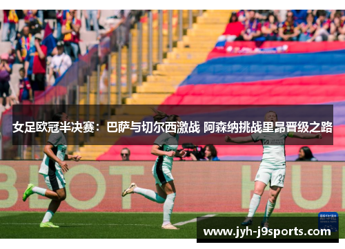 女足欧冠半决赛:巴萨与切尔西激战 阿森纳挑战里昂晋级之路 女足欧冠半决赛:巴萨与切尔西激战 阿森纳挑战里昂晋级之路