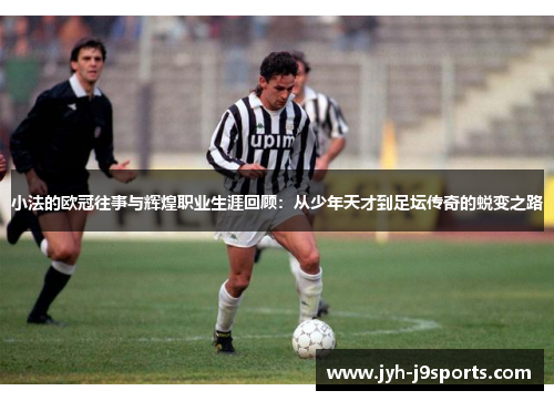 小法的欧冠往事与辉煌职业生涯回顾:从少年天才到足坛传奇的蜕变之路 小法的欧冠往事与辉煌职业生涯回顾:从少年天才到足坛传奇的蜕变之路