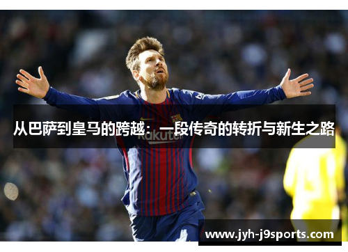 从巴萨到皇马的跨越:一段传奇的转折与新生之路 从巴萨到皇马的跨越:一段传奇的转折与新生之路