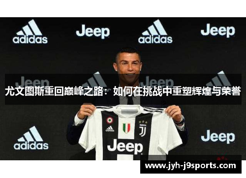 尤文图斯重回巅峰之路:如何在挑战中重塑辉煌与荣誉 尤文图斯重回巅峰之路:如何在挑战中重塑辉煌与荣誉