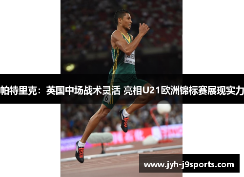 帕特里克:英国中场战术灵活 亮相U21欧洲锦标赛展现实力 帕特里克:英国中场战术灵活 亮相U21欧洲锦标赛展现实力