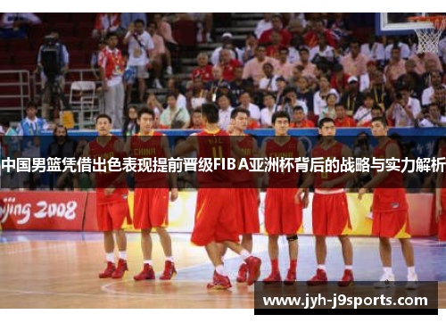 中国男篮凭借出色表现提前晋级FIBA亚洲杯背后的战略与实力解析