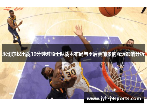 米切尔仅出战19分钟对骑士队战术布局与季后赛前景的深远影响分析