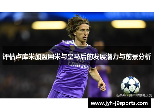 评估卢库米加盟国米与皇马后的发展潜力与前景分析 评估卢库米加盟国米与皇马后的发展潜力与前景分析