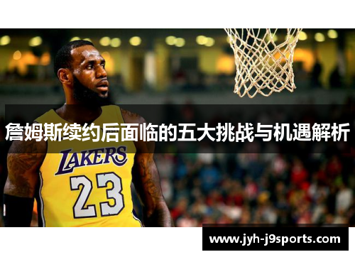 詹姆斯续约后面临的五大挑战与机遇解析 詹姆斯续约后面临的五大挑战与机遇解析