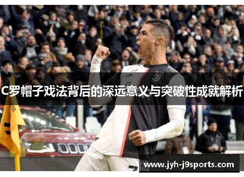 C罗帽子戏法背后的深远意义与突破性成就解析 C罗帽子戏法背后的深远意义与突破性成就解析