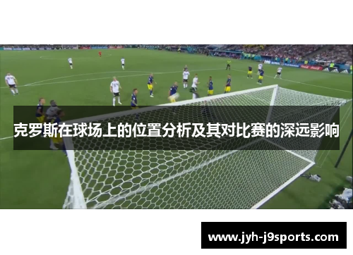 克罗斯在球场上的位置分析及其对比赛的深远影响 克罗斯在球场上的位置分析及其对比赛的深远影响
