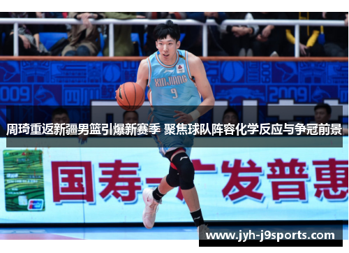 周琦重返新疆男篮引爆新赛季 聚焦球队阵容化学反应与争冠前景 周琦重返新疆男篮引爆新赛季 聚焦球队阵容化学反应与争冠前景